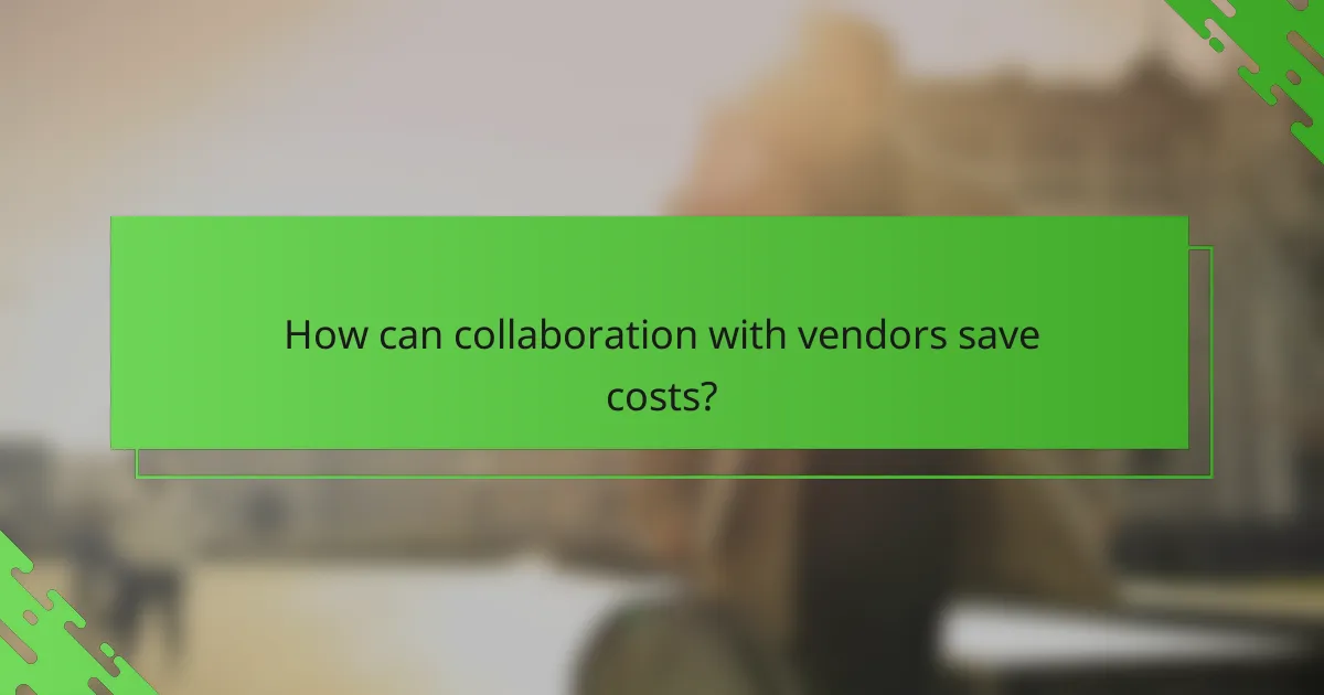 How can collaboration with vendors save costs?